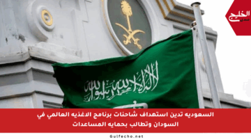 السعودية تدين استهداف شاحنات برنامج الأغذية العالمي في السودان وتطالب بحماية المساعدات